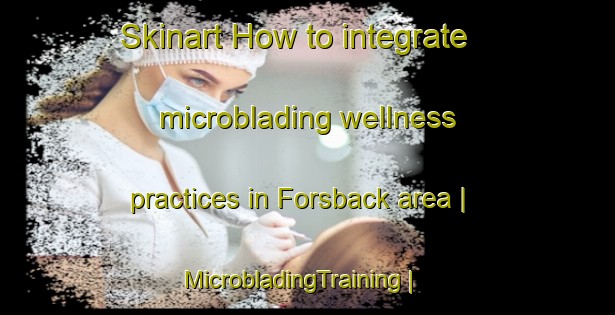 Skinart How to integrate microblading wellness practices in Forsback area | MicrobladingTraining | MicrobladingClasses | SkinartTraining-Sweden